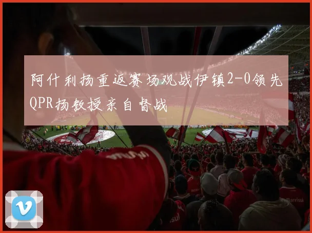 阿什利扬重返赛场观战伊镇2-0领先QPR扬教授亲自督战