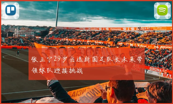 张玉宁29岁当选新国足队长未来带领球队迎接挑战