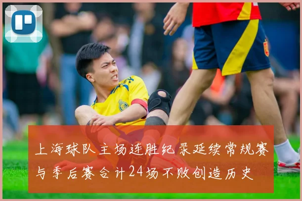 上海球队主场连胜纪录延续常规赛与季后赛合计24场不败创造历史