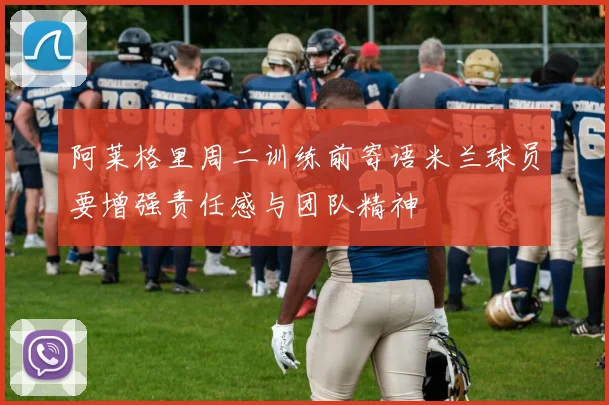 阿莱格里周二训练前寄语米兰球员要增强责任感与团队精神
