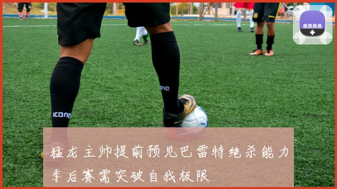 猛龙主帅提前预见巴雷特绝杀能力季后赛需突破自我极限