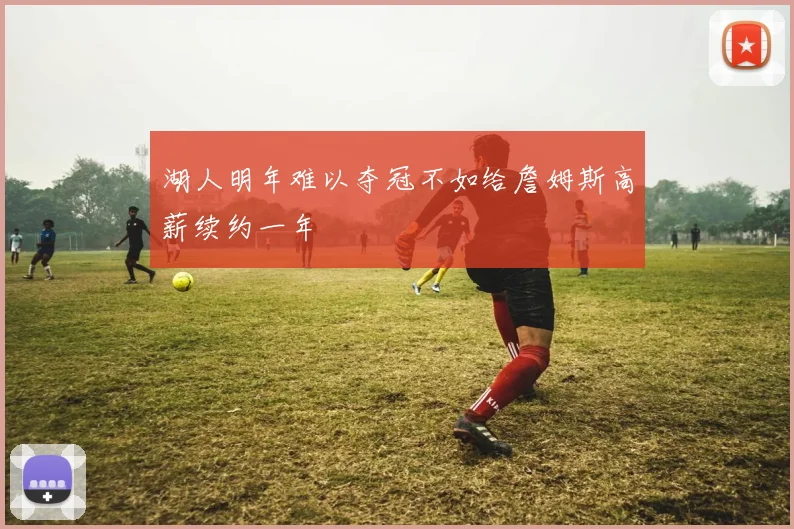 湖人明年难以夺冠不如给詹姆斯高薪续约一年
