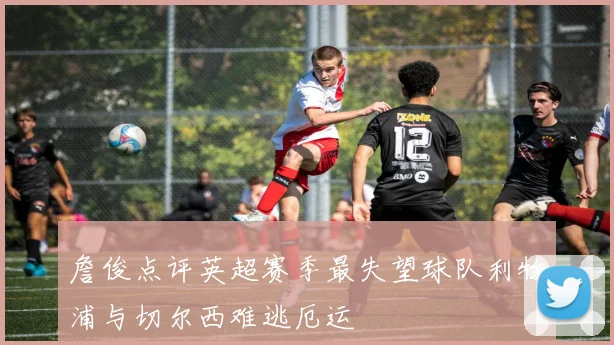 詹俊点评英超赛季最失望球队利物浦与切尔西难逃厄运