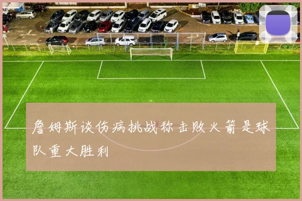 詹姆斯谈伤病挑战称击败火箭是球队重大胜利