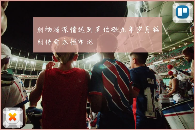 利物浦深情送别罗伯逊九年岁月铭刻传奇永恒印记